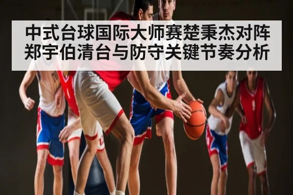 中式台球国际大师赛楚秉杰对阵郑宇伯清台与防守关键节奏分析