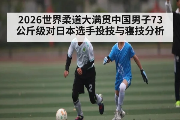 2026世界柔道大满贯中国男子73公斤级对日本选手投技与寝技分析