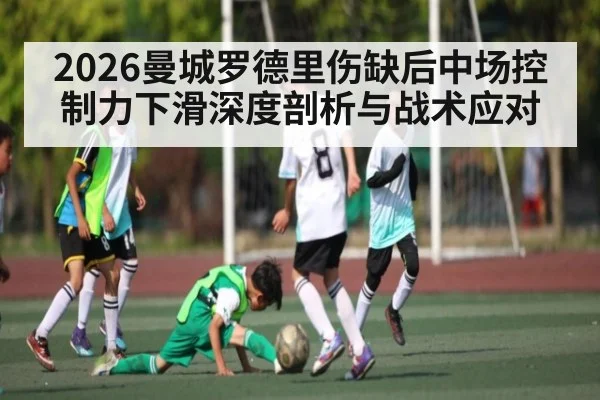 2026曼城罗德里伤缺后中场控制力下滑深度剖析与战术应对