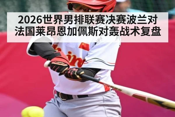 2026世界男排联赛决赛波兰对法国莱昂恩加佩斯对轰战术复盘