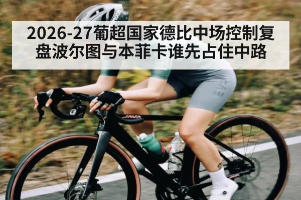 2026-27葡超国家德比中场控制复盘波尔图与本菲卡谁先占住中路